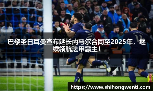 巴黎圣日耳曼宣布延长内马尔合同至2025年，继续领航法甲霸主！