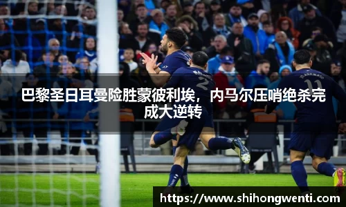 巴黎圣日耳曼险胜蒙彼利埃，内马尔压哨绝杀完成大逆转