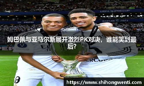 姆巴佩与亚马尔新展开激烈PK对决，谁能笑到最后？